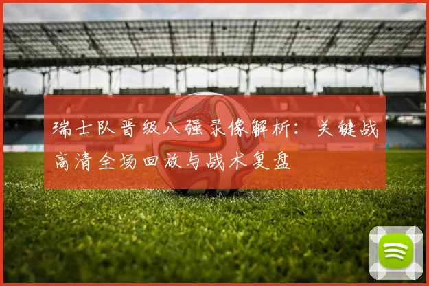 瑞士队晋级八强录像解析：关键战高清全场回放与战术复盘