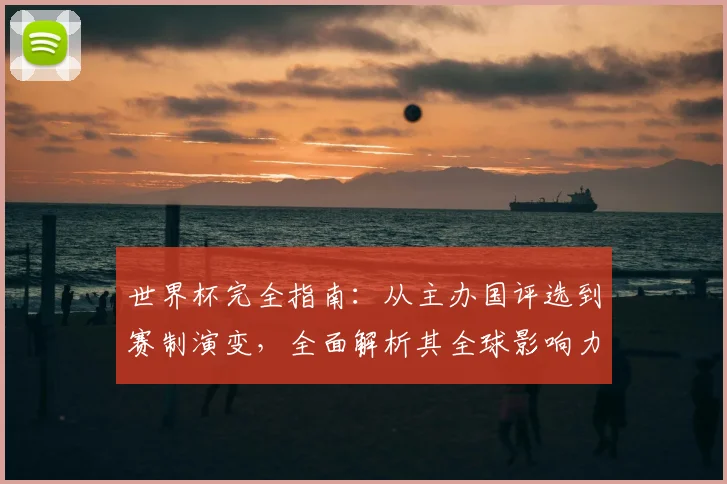世界杯完全指南：从主办国评选到赛制演变，全面解析其全球影响力