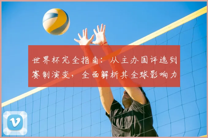 世界杯完全指南：从主办国评选到赛制演变，全面解析其全球影响力