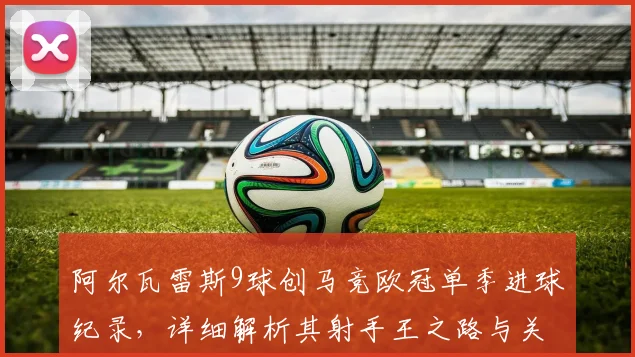 阿尔瓦雷斯9球创马竞欧冠单季进球纪录,详细解析其射手王之路与关键比赛