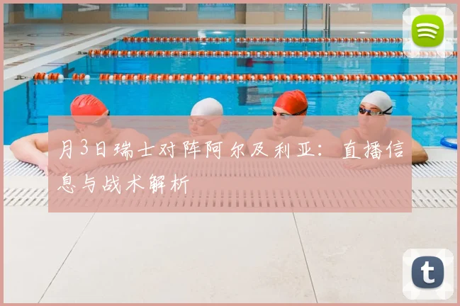 月3日瑞士对阵阿尔及利亚：直播信息与战术解析