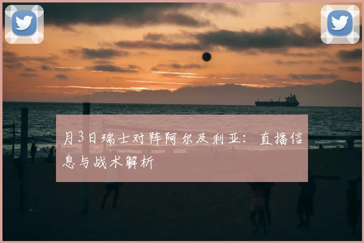 月3日瑞士对阵阿尔及利亚：直播信息与战术解析