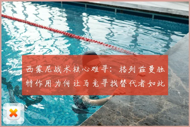 西蒙尼战术核心难寻：格列兹曼独特作用为何让马竞寻找替代者如此困难？