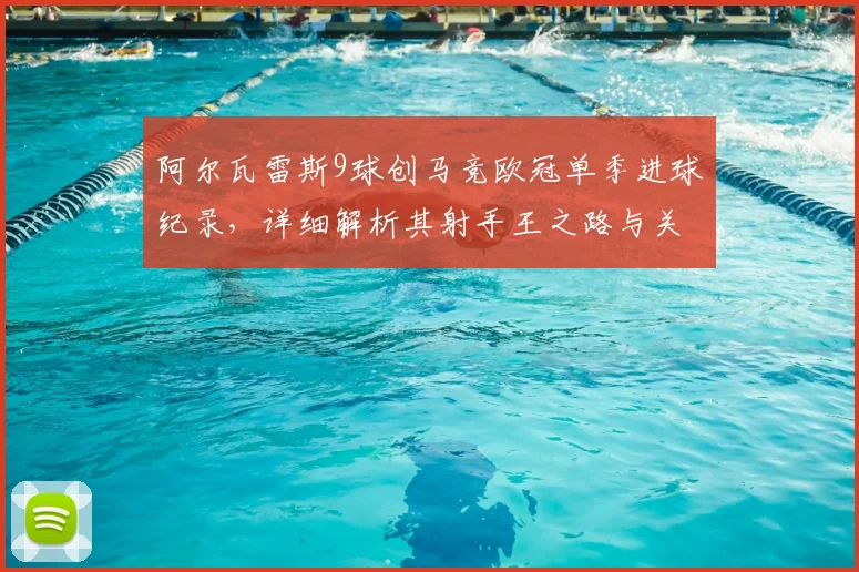阿尔瓦雷斯9球创马竞欧冠单季进球纪录，详细解析其射手王之路与关键比赛