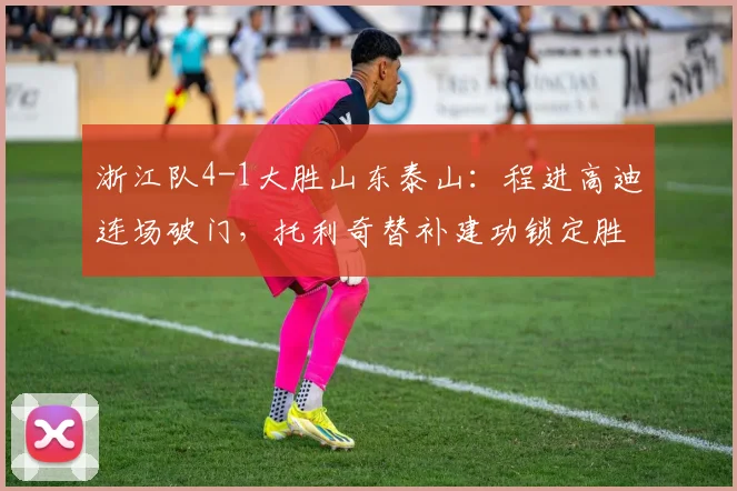 浙江队4-1大胜山东泰山：程进高迪连场破门，托利奇替补建功锁定胜局