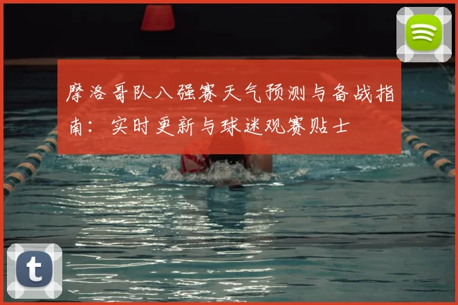 摩洛哥队八强赛天气预测与备战指南：实时更新与球迷观赛贴士