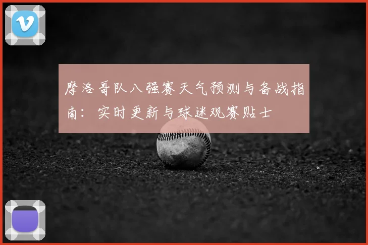 摩洛哥队八强赛天气预测与备战指南：实时更新与球迷观赛贴士