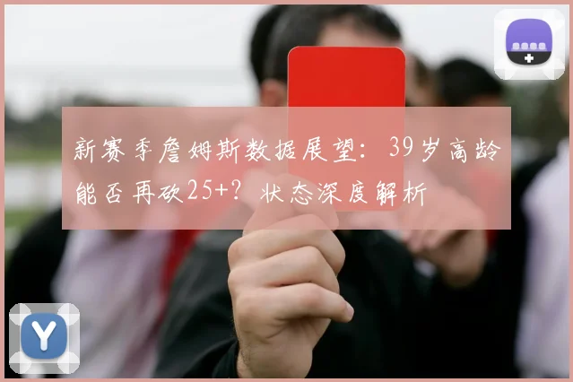 新赛季詹姆斯数据展望:39岁高龄能否再砍25+?状态深度解析